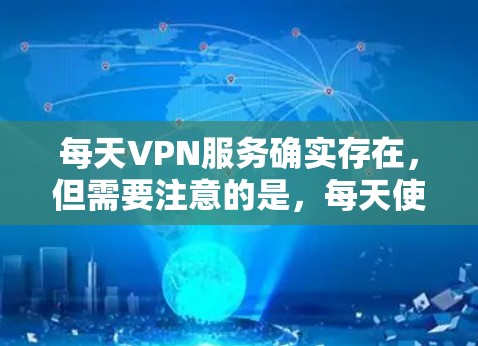 每天VPN服务确实存在，但需要注意的是，每天使用VPN都是可以的，但需要确保你的网络环境安全。以下是几点建议