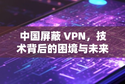 中国屏蔽 VPN，技术背后的困境与未来的出路