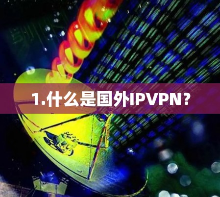 1.什么是国外IPVPN? 1.什么是国外IPVPN?