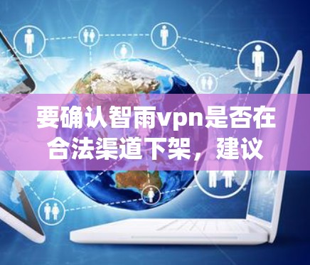 要确认智雨vpn是否在合法渠道下架,建议您 要确认智雨vpn是否在合法渠道下架,建议您