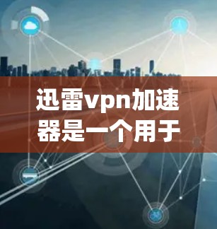 迅雷vpn加速器是一个用于加速迅雷VPN下载功能的工具。以下是使用迅雷vpn加速器的具体步骤