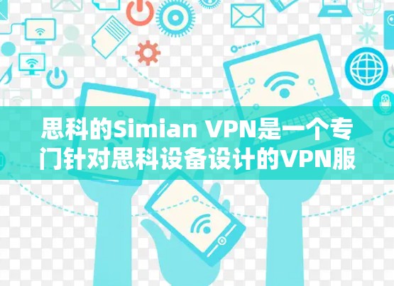 思科的Simian VPN是一个专门针对思科设备设计的VPN服务，旨在提供一个灵活和可靠的VPN解决方案。以下是对该服务的详细介绍