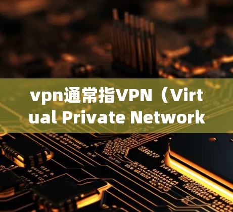 vpn通常指VPN（Virtual Private Network）即在浏览器中使用某种VPN软件或应用来访问互联网。以下是几种常见的VPN服务和它们在浏览器中的使用方法