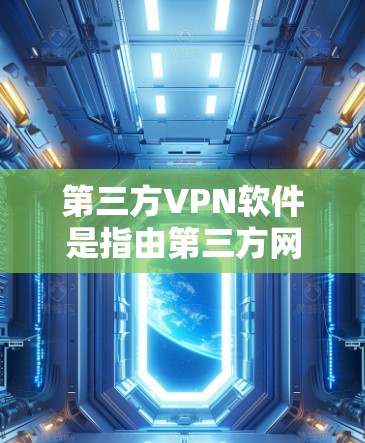 第三方VPN软件是指由第三方网站提供的网络VPN服务，这些软件由外部企业或网站提供，而不是由国内企业自己开发。第三方VPN软件通常提供多种加密方式和选项，方便用户选择最适合自己的VPN解决方案