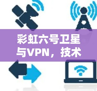 彩虹六号卫星与VPN，技术与应用的深度探索