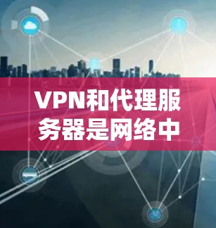 VPN和代理服务器是网络中常用的加密传输工具，各有其独特的作用和使用场景。以下是关于它们的详细分析