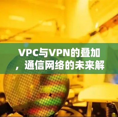 VPC与VPN的叠加，通信网络的未来解决方案