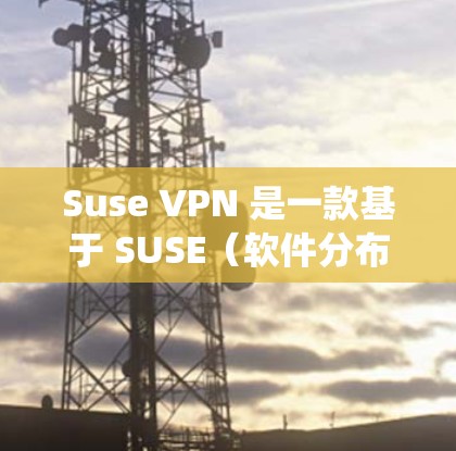 Suse VPN 是一款基于 SUSE（软件分布系统）的 VPN 服务，旨在提供一个安全、可靠的网络连接。Suse VPN 通过使用 SUSE 的核心库和扩展库，能够提供高度的网络性能和安全性