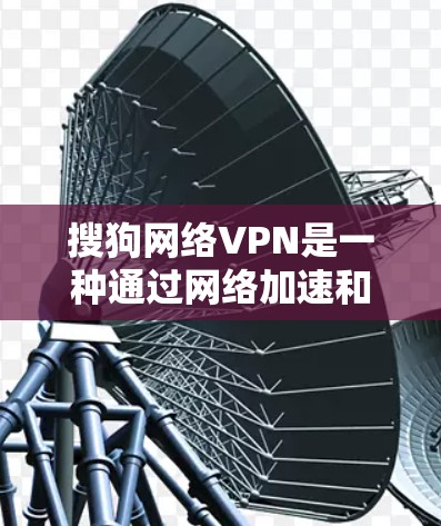 搜狗网络VPN是一种通过网络加速和加密传输来提升用户上网效果的网络设备。以下是关于搜狗网络VPN的一些关键信息