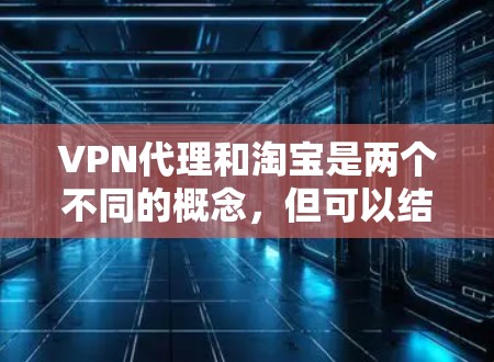 VPN代理和淘宝是两个不同的概念，但可以结合使用以实现更安全和便捷的VPN连接。以下是关于这两个概念的简单说明