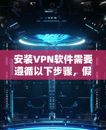 安装VPN软件需要遵循以下步骤，假设您正在使用浏览器进行操作