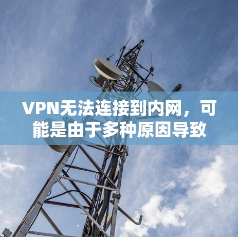 VPN无法连接到内网，可能是由于多种原因导致的。以下是一些可能的原因和解决方法
