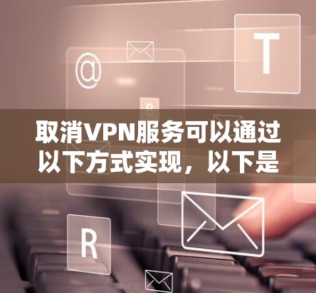 取消VPN服务可以通过以下方式实现,以下是一些常见方法 取消VPN服务可以通过以下方式实现,以下是一些常见方法