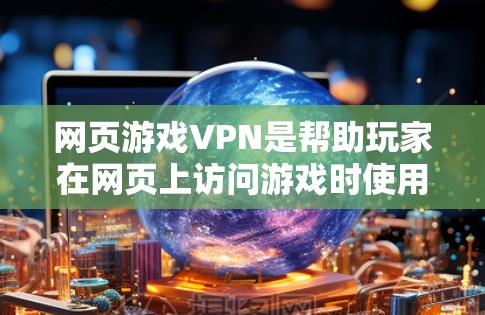 网页游戏VPN是帮助玩家在网页上访问游戏时使用的网络VPN服务，旨在提供安全、高效和个性化的网络连接体验。以下是关于游戏VPN的详细信息