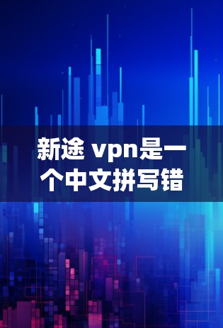 新途 vpn是一个中文拼写错误,正确的应该是途和vance拼写错误,正确的拼写应该是途和vance(即vance)因此,正确的拼写应该是途和vance 新途 vpn是一个中文拼写错误,正确的应该是途和vance拼写错误,正确的拼写应该是途和vance(即vance)因此,正确的拼写应该是途和vance