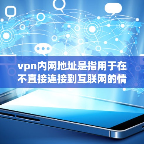 vpn内网地址是指用于在不直接连接到互联网的情况下，通过HTTPS或SSL协议连接到互联网的虚拟专用网络。以下是一些获取或创建内网VPN地址的方法