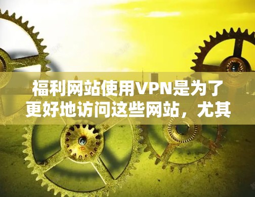 福利网站使用VPN是为了更好地访问这些网站，尤其是在网络不稳定的地区。不过，选择VPN时需要谨慎，确保安全和稳定性。以下是一些考虑因素和建议