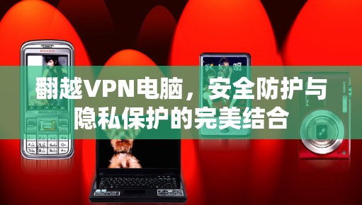 翻越VPN电脑，安全防护与隐私保护的完美结合