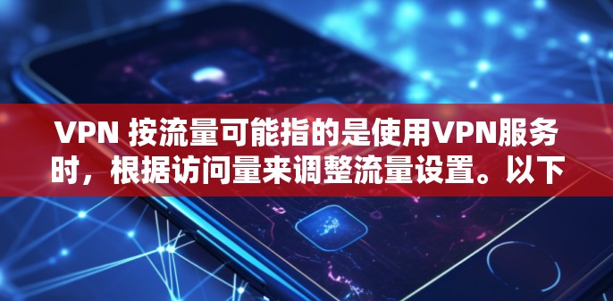 VPN 按流量可能指的是使用VPN服务时，根据访问量来调整流量设置。以下是关于如何使用VPN控制流量的详细信息
