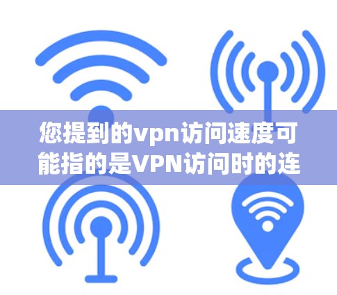 您提到的vpn访问速度可能指的是VPN访问时的连接速度问题。如果需要帮助解决这个问题，您可以提供更多的信息，例如