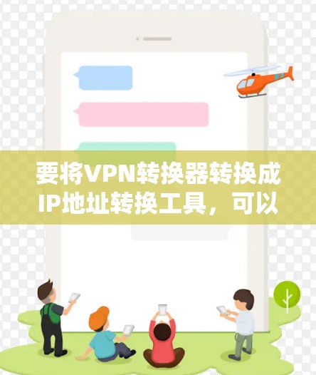 要将VPN转换器转换成IP地址转换工具，可以按照以下步骤进行