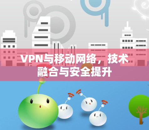 VPN与移动网络，技术融合与安全提升