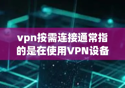 vpn按需连接通常指的是在使用VPN设备时，根据用户的实际需求自动调整连接参数，例如连接时间、速度、扩展访问权限等。以下是一些可能的解释和步骤