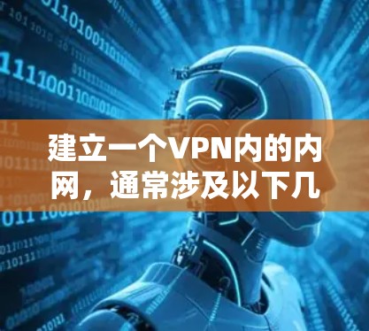 建立一个VPN内的内网，通常涉及以下几个步骤