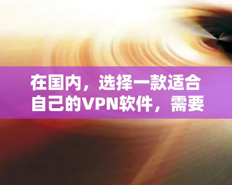 在国内，选择一款适合自己的VPN软件，需要根据你的使用习惯、需求以及预算来选择。以下是一些国内知名VPN软件推荐，供你参考