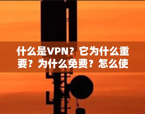 什么是VPN?它为什么重要?为什么免费?怎么使用? 什么是VPN?它为什么重要?为什么免费?怎么使用?