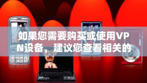 如果您需要购买或使用VPN设备，建议您查看相关的VPN设备和软件推荐，确保设备的稳定性，并避免使用恶意软件或病毒。同时，建议您查看安全提示和教程，以确保设备的安全运行