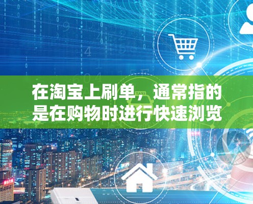 在淘宝上刷单,通常指的是在购物时进行快速浏览、大量购买,或者频繁使用淘宝购物车。如果你想了解如何在淘宝上减少刷单,优化购物体验,以下是一些建议 在淘宝上刷单,通常指的是在购物时进行快速浏览、大量购买,或者频繁使用淘宝购物车。如果你想了解如何在淘宝上减少刷单,优化购物体验,以下是一些建议