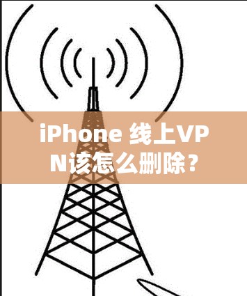 iPhone 线上VPN该怎么删除? iPhone 线上VPN该怎么删除?