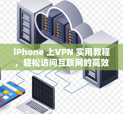 iPhone 上VPN 实用教程,轻松访问互联网的高效方式 iPhone 上VPN 实用教程,轻松访问互联网的高效方式