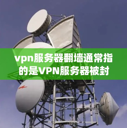 vpn服务器翻墙通常指的是VPN服务器被封锁或无法访问，导致网络无法正常运行。这种情况可能由多种原因引起，包括但不限于以下几点