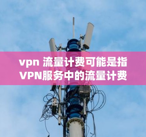 vpn 流量计费可能是指VPN服务中的流量计费问题。VPN流量计费通常基于流量大小、使用时间或其他参数来计算费用。以下是一些可能的相关信息和解释