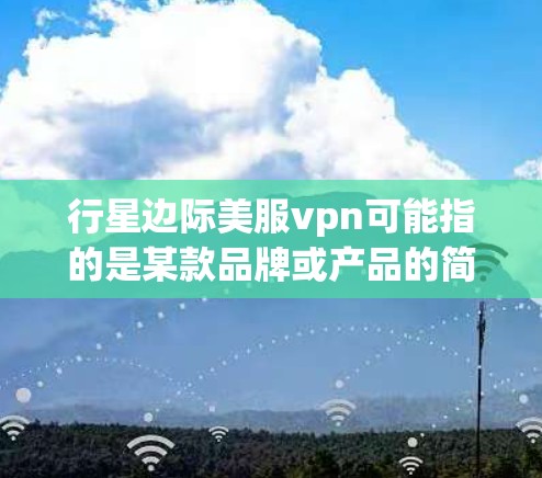 行星边际美服vpn可能指的是某款品牌或产品的简称,具体含义需要进一步确认。如果是指 Vertex Protein 或 Vertex Health,那么以下是一些相关信息 行星边际美服vpn可能指的是某款品牌或产品的简称,具体含义需要进一步确认。如果是指 Vertex Protein 或 Vertex Health,那么以下是一些相关信息