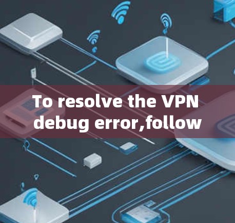 To resolve the VPN debug error,follow these organized steps: