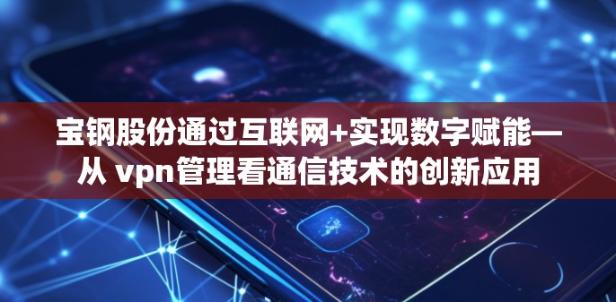 宝钢股份通过互联网+实现数字赋能—从 vpn管理看通信技术的创新应用