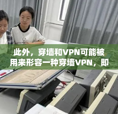 此外，穿墙和VPN可能被用来形容一种穿墙VPN，即通过某种方式，让数据穿墙进入某个系统，然后被VPN保护，这可能涉及到加密技术、多层VPN连接和数据共享