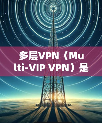 多层VPN（Multi-VIP VPN）是一种通过多层加密技术将数据从一个网络层与另一个网络层之间进行加密传输的网络访问方式。它允许用户在多个网络之间建立多层加密通信通道，从而提高数据的安全性和保护