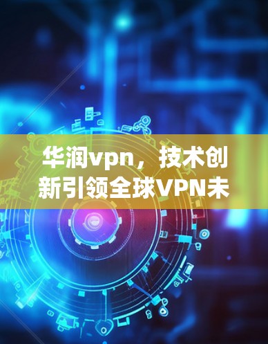 华润vpn，技术创新引领全球VPN未来