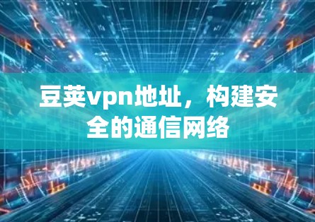 豆荚vpn地址，构建安全的通信网络