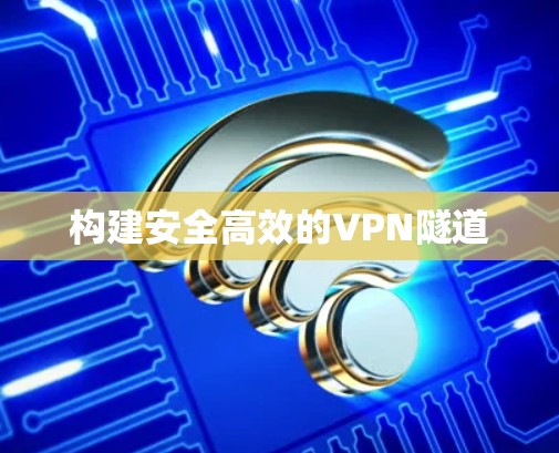 构建安全高效的VPN隧道