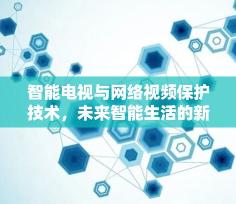 智能电视与网络视频保护技术，未来智能生活的新范式