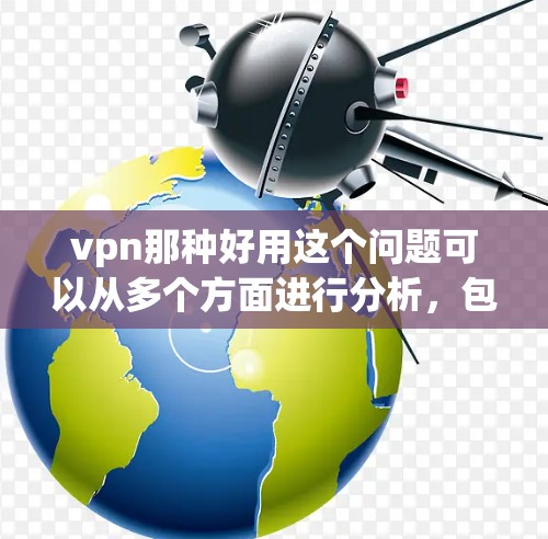 vpn那种好用这个问题可以从多个方面进行分析，包括安全性、界面友好性、速度、价格、额外功能以及用户反馈等。以下是对这些方面的详细分析