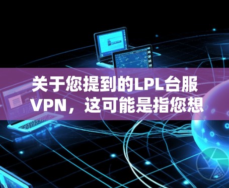 关于您提到的LPL台服 VPN，这可能是指您想下载或使用LPL（全民英雄联盟）的官方VPN服务来访问LPL的官方游戏内容。LPL是一个全球知名的英雄联盟游戏社区，提供丰富的游戏资源、论坛和社区活动