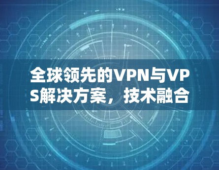 全球领先的VPN与VPS解决方案，技术融合与创新应用