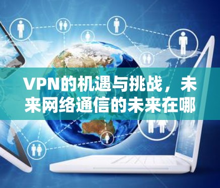VPN的机遇与挑战，未来网络通信的未来在哪里？