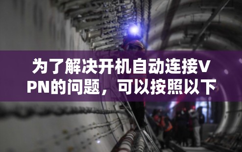 为了解决开机自动连接VPN的问题，可以按照以下步骤进行